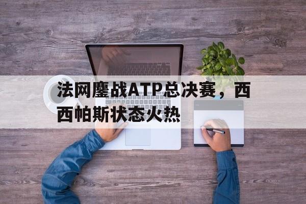 开云官方app入口-法网鏖战ATP总决赛，西西帕斯状态火热